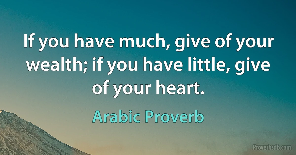 If you have much, give of your wealth; if you have little, give of your heart. (Arabic Proverb)