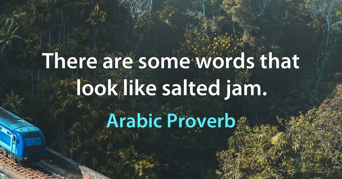 There are some words that look like salted jam. (Arabic Proverb)