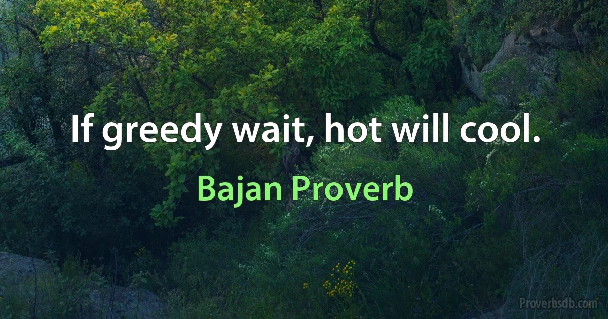 If greedy wait, hot will cool. (Bajan Proverb)