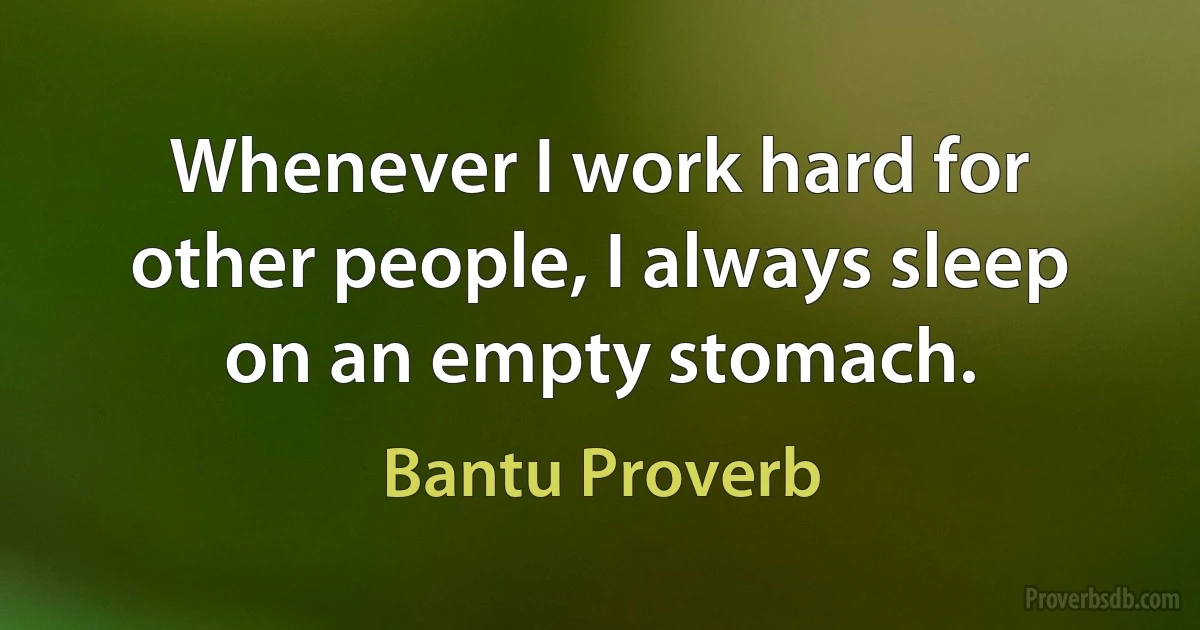 Whenever I work hard for other people, I always sleep on an empty stomach. (Bantu Proverb)