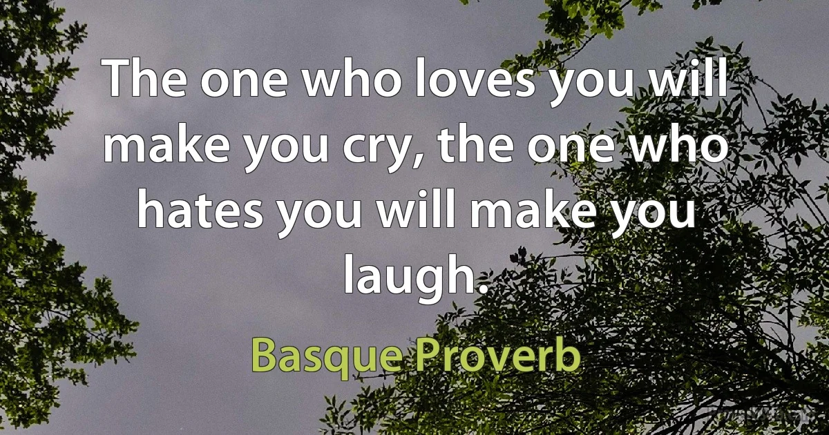 The one who loves you will make you cry, the one who hates you will make you laugh. (Basque Proverb)