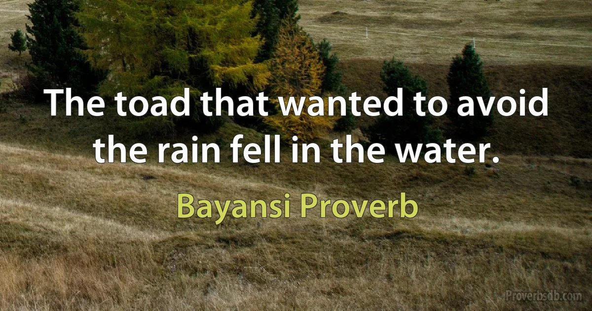 The toad that wanted to avoid the rain fell in the water. (Bayansi Proverb)