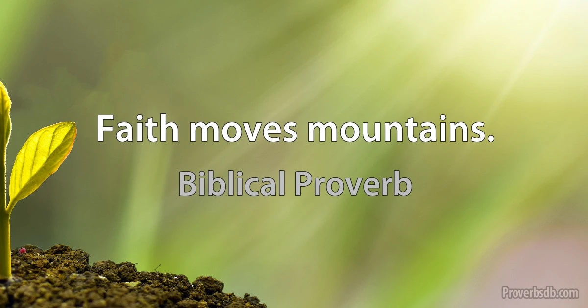 Faith moves mountains. (Biblical Proverb)