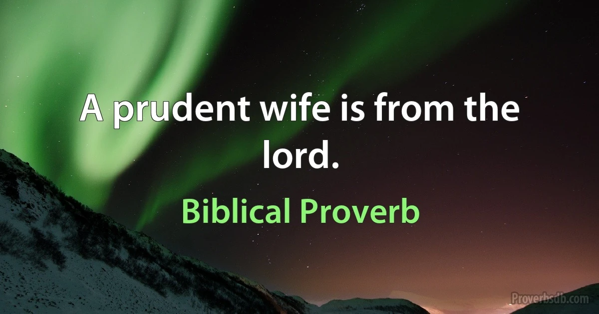 A prudent wife is from the lord. (Biblical Proverb)