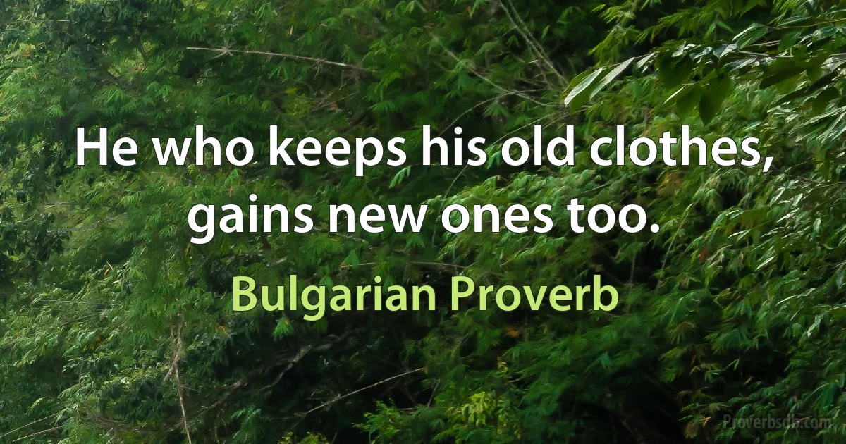 He who keeps his old clothes, gains new ones too. (Bulgarian Proverb)