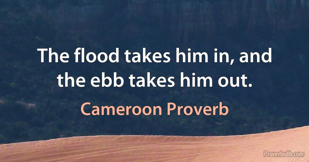 The flood takes him in, and the ebb takes him out. (Cameroon Proverb)