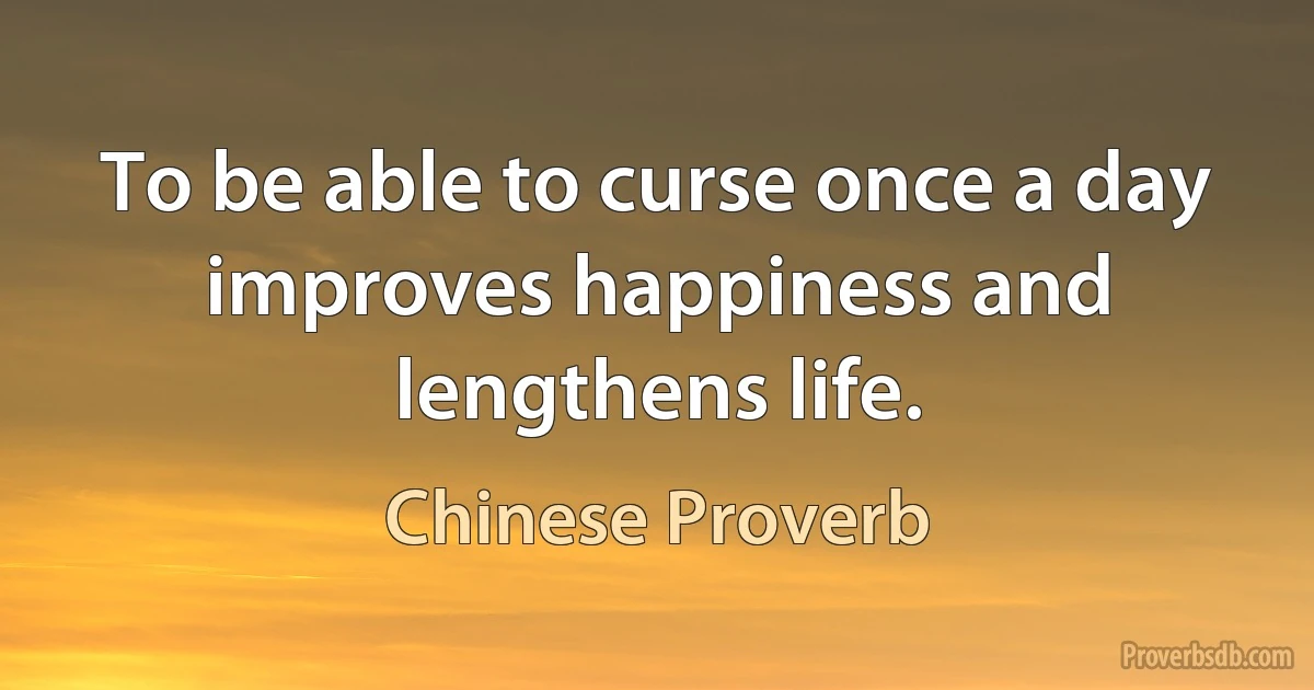 To be able to curse once a day improves happiness and lengthens life. (Chinese Proverb)