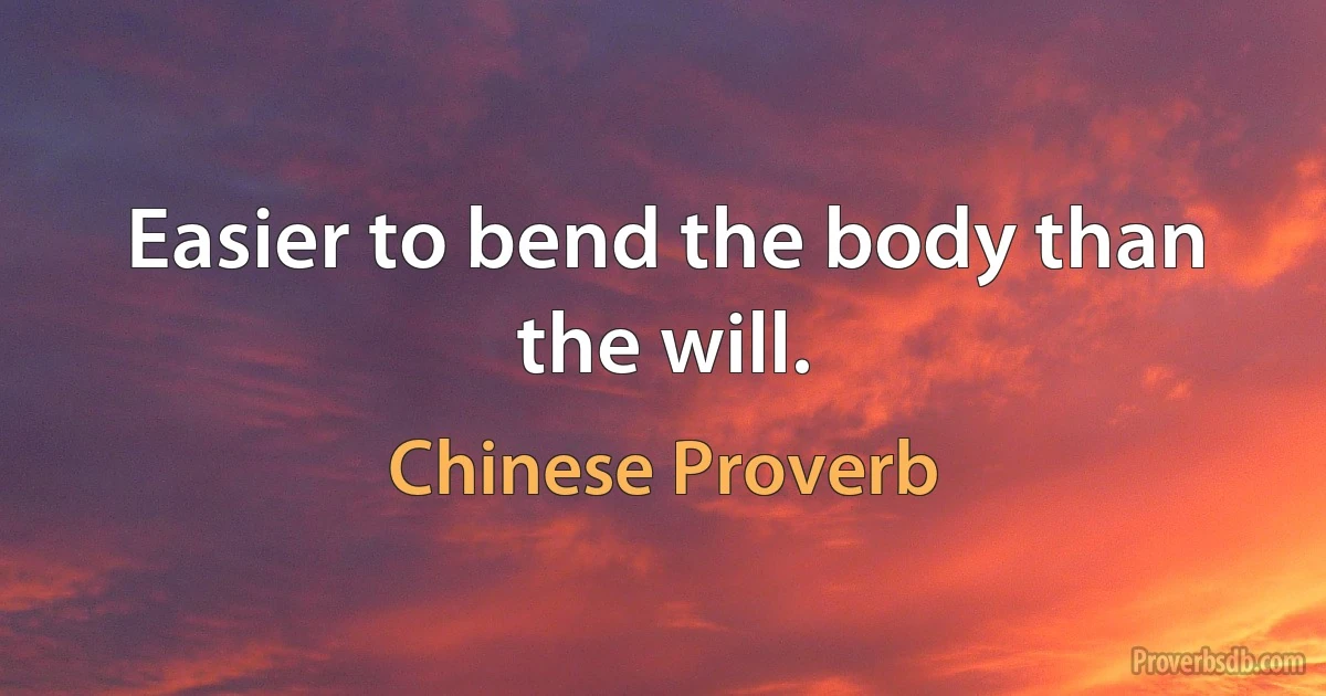 Easier to bend the body than the will. (Chinese Proverb)