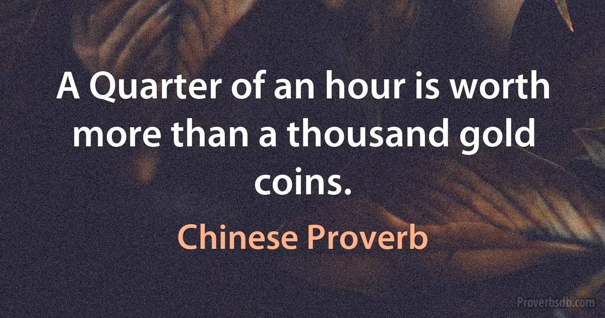 A Quarter of an hour is worth more than a thousand gold coins. (Chinese Proverb)