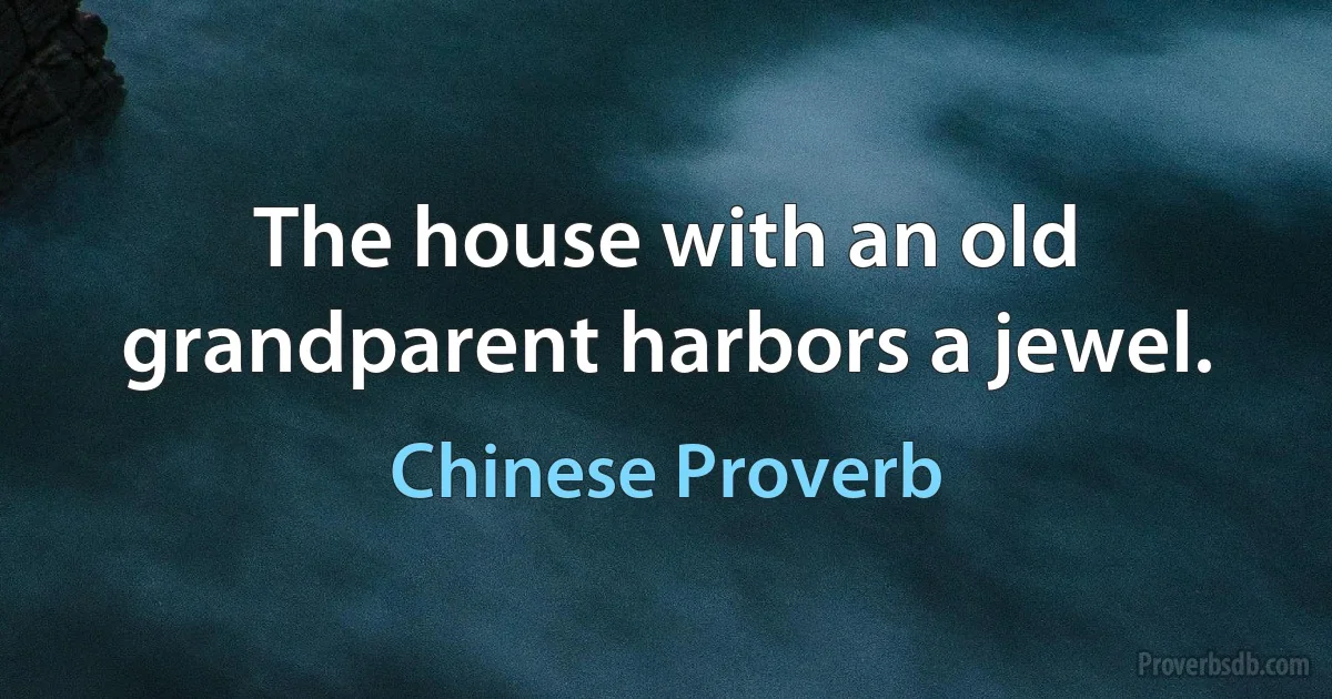 The house with an old grandparent harbors a jewel. (Chinese Proverb)