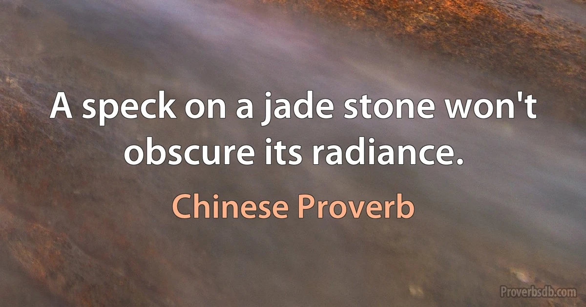 A speck on a jade stone won't obscure its radiance. (Chinese Proverb)