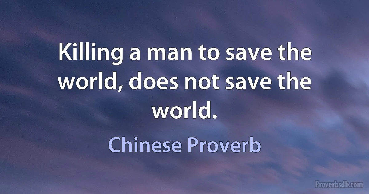 Killing a man to save the world, does not save the world. (Chinese Proverb)