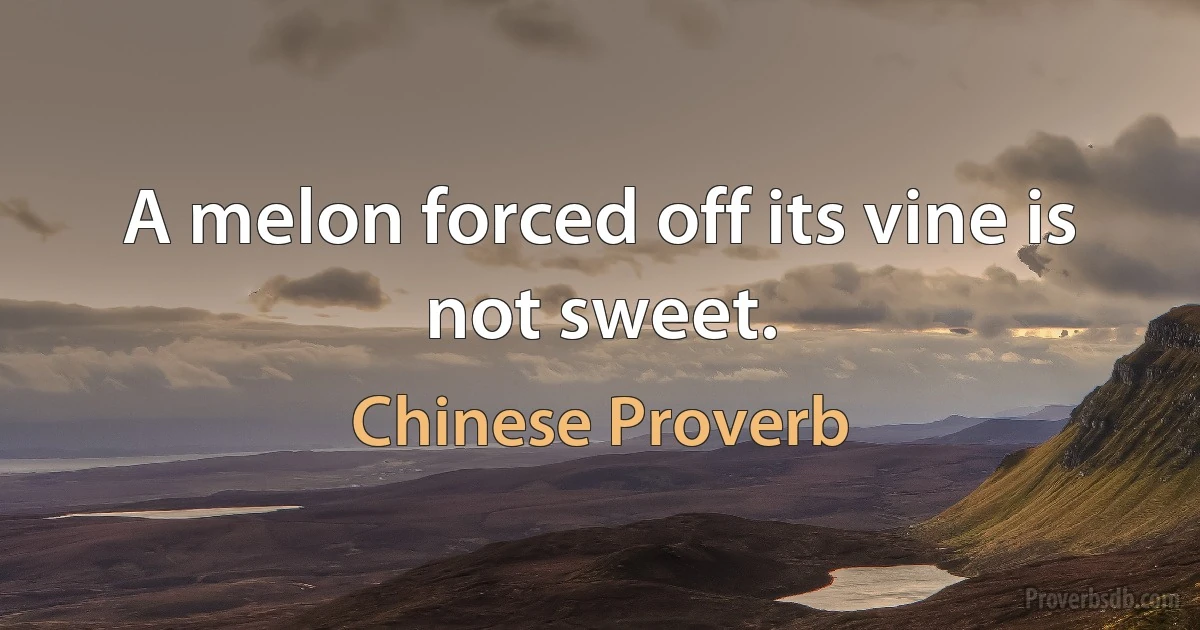 A melon forced off its vine is not sweet. (Chinese Proverb)