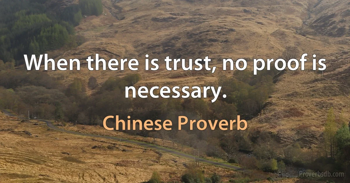 When there is trust, no proof is necessary. (Chinese Proverb)