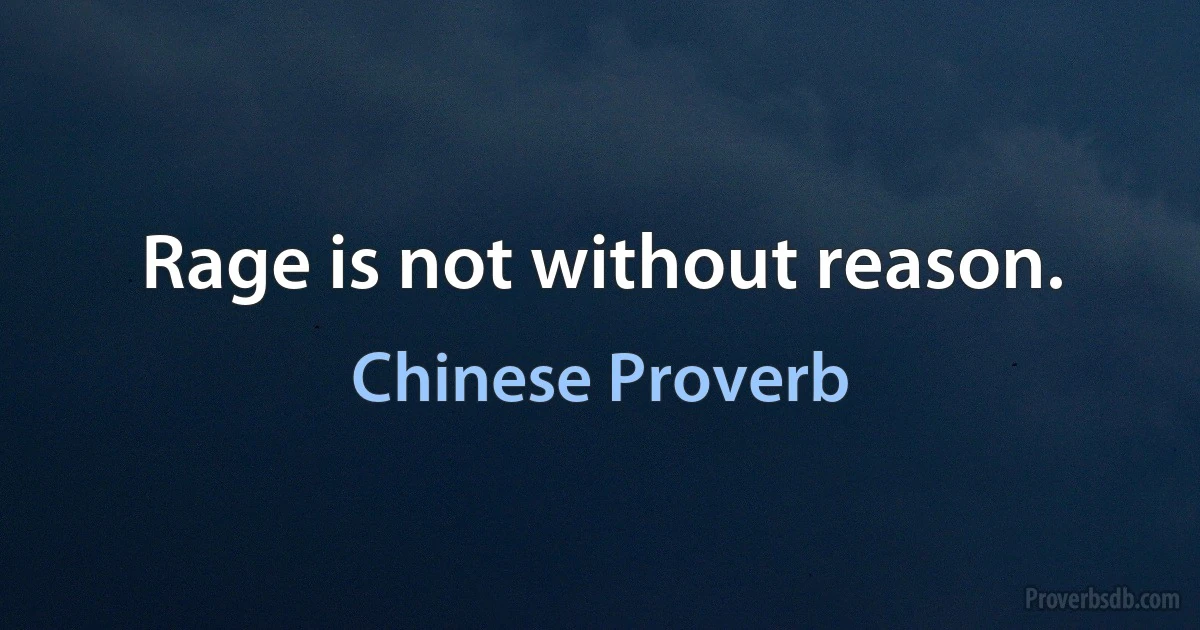 Rage is not without reason. (Chinese Proverb)