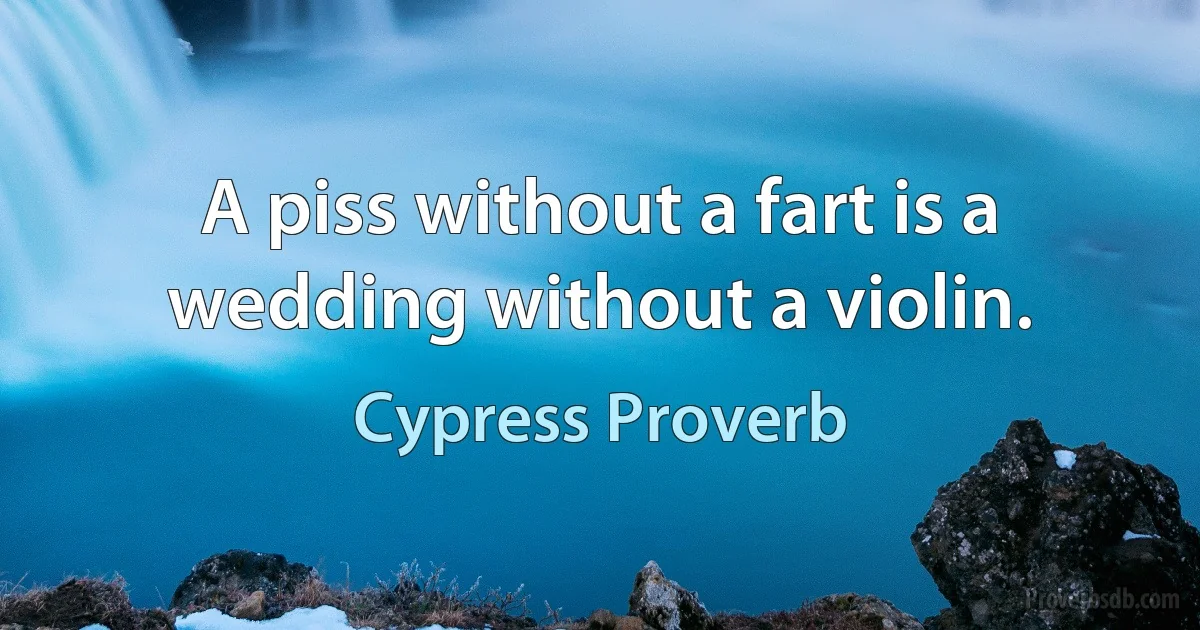 A piss without a fart is a wedding without a violin. (Cypress Proverb)