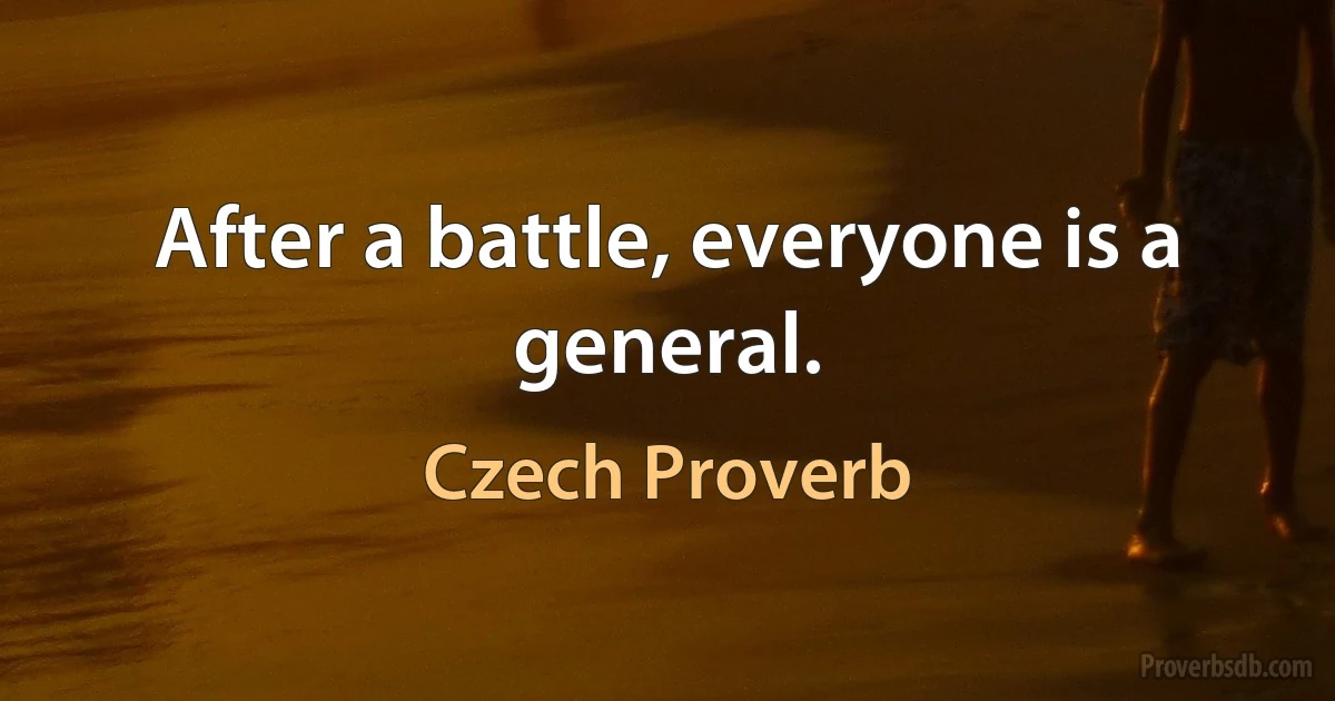 After a battle, everyone is a general. (Czech Proverb)