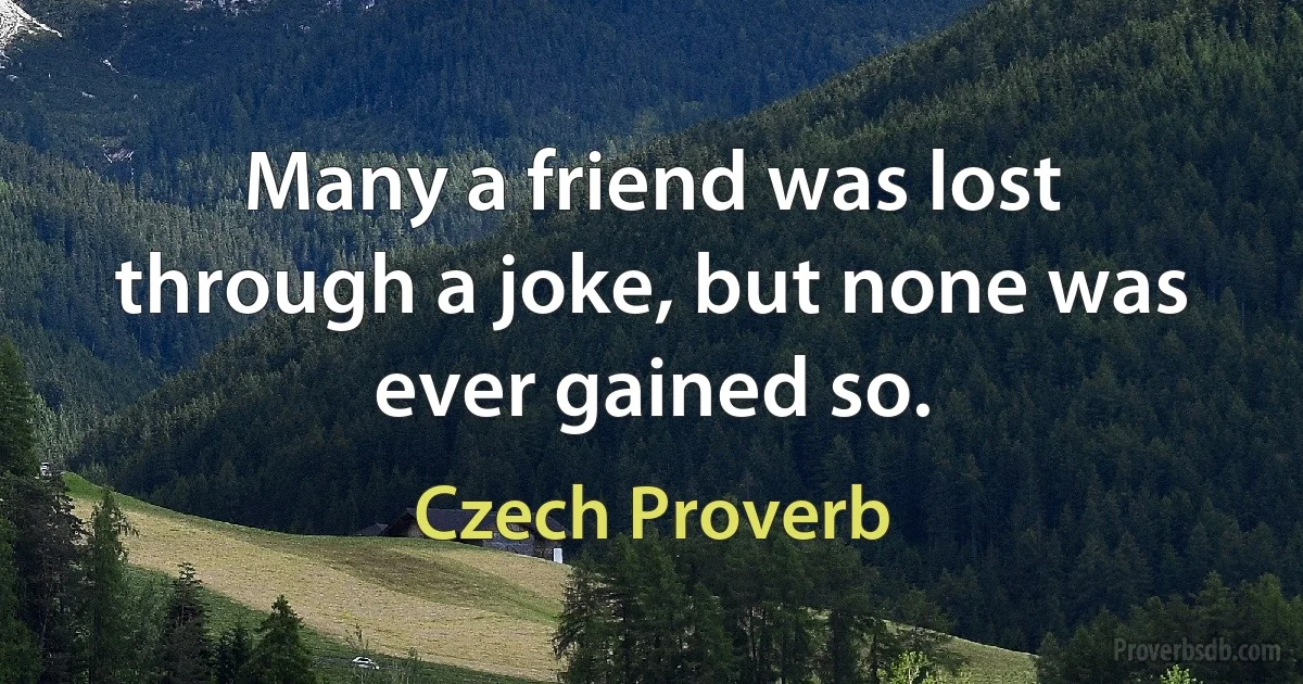 Many a friend was lost through a joke, but none was ever gained so. (Czech Proverb)