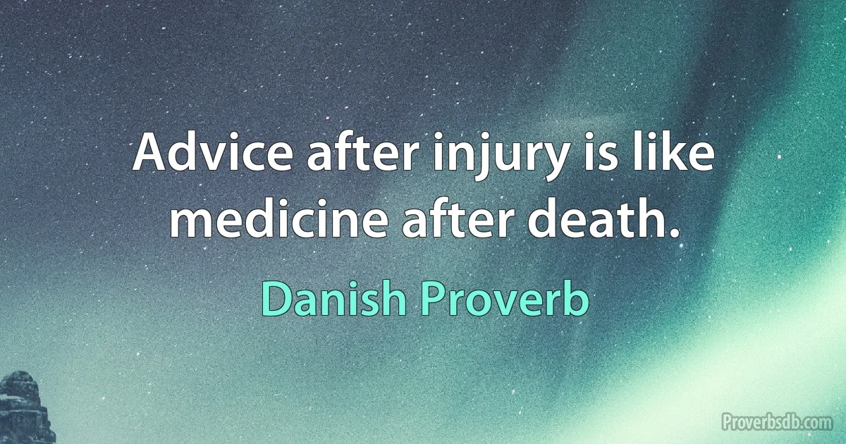 Advice after injury is like medicine after death. (Danish Proverb)