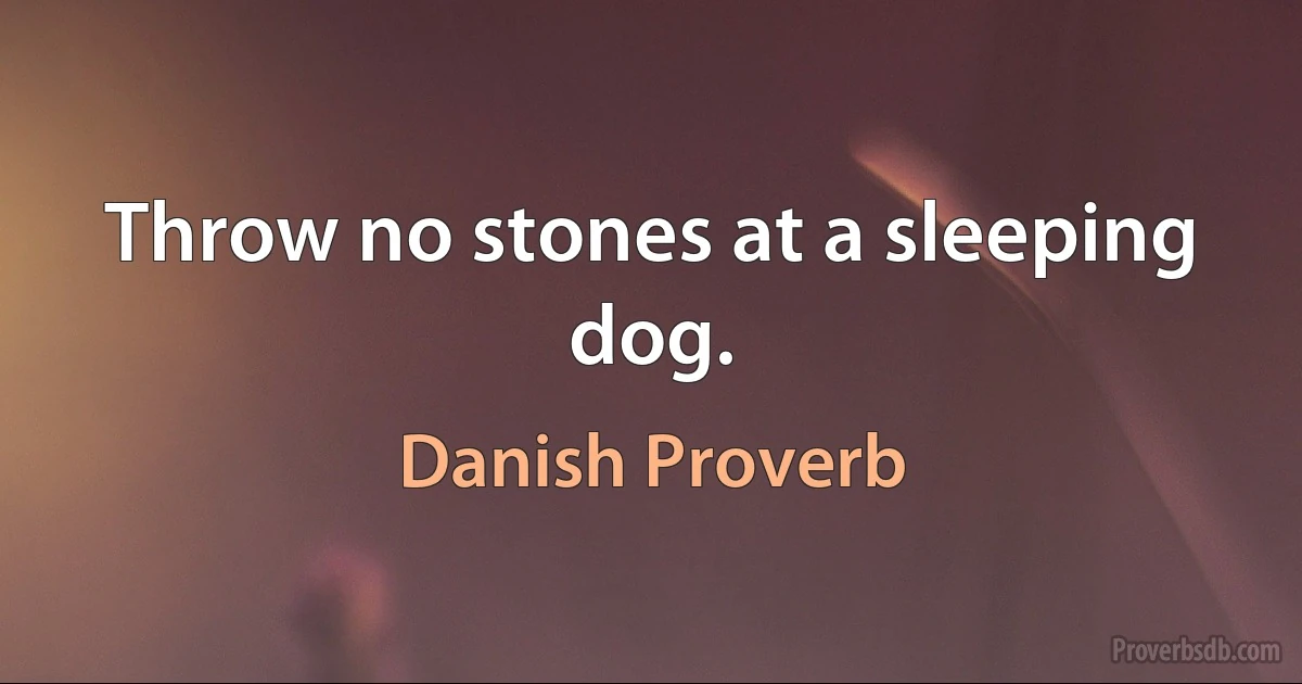 Throw no stones at a sleeping dog. (Danish Proverb)