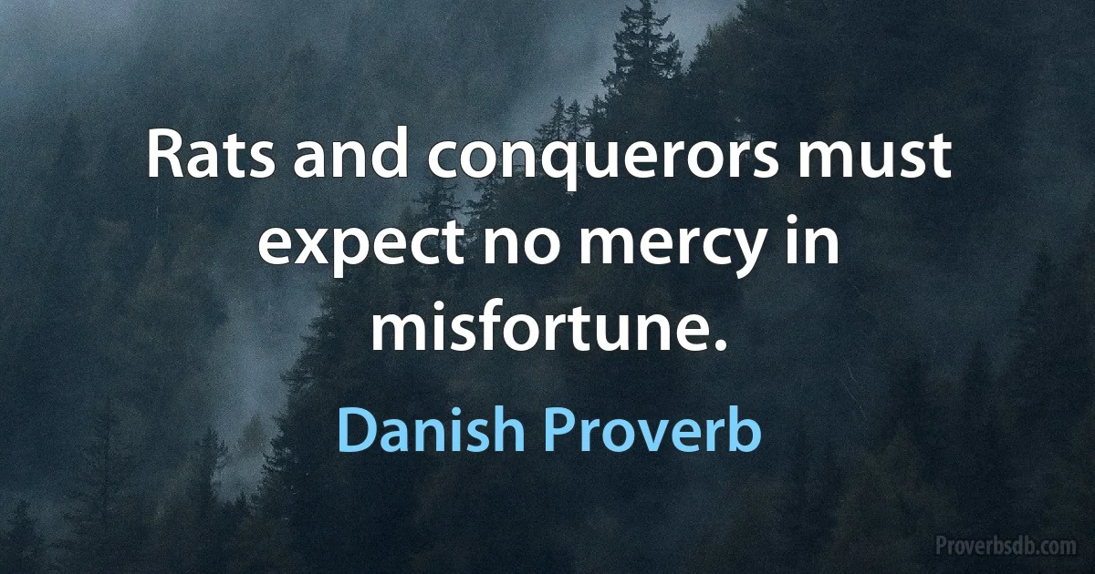 Rats and conquerors must expect no mercy in misfortune. (Danish Proverb)