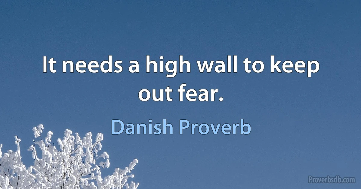 It needs a high wall to keep out fear. (Danish Proverb)