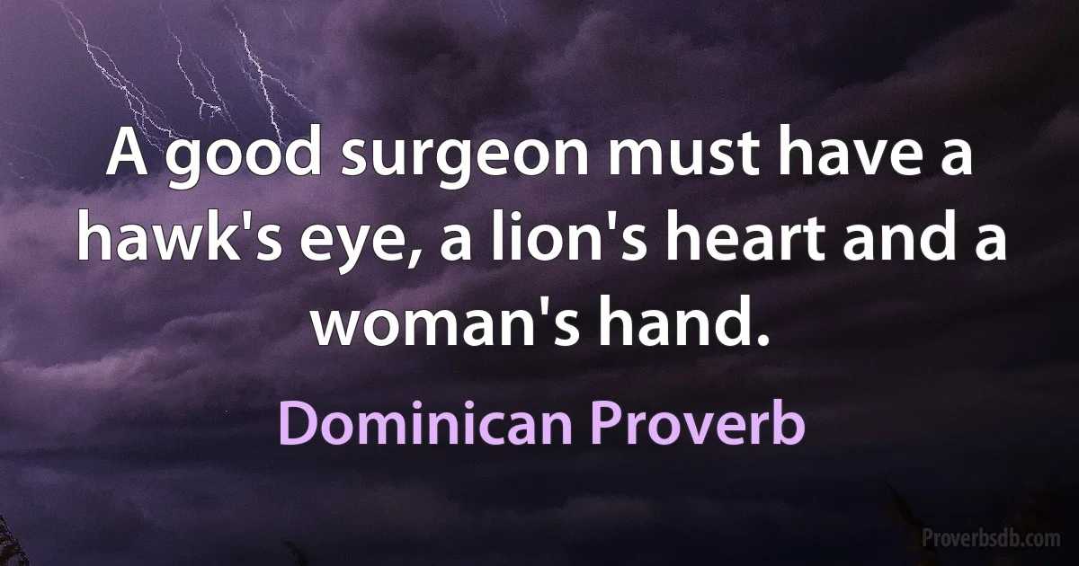 A good surgeon must have a hawk's eye, a lion's heart and a woman's hand. (Dominican Proverb)