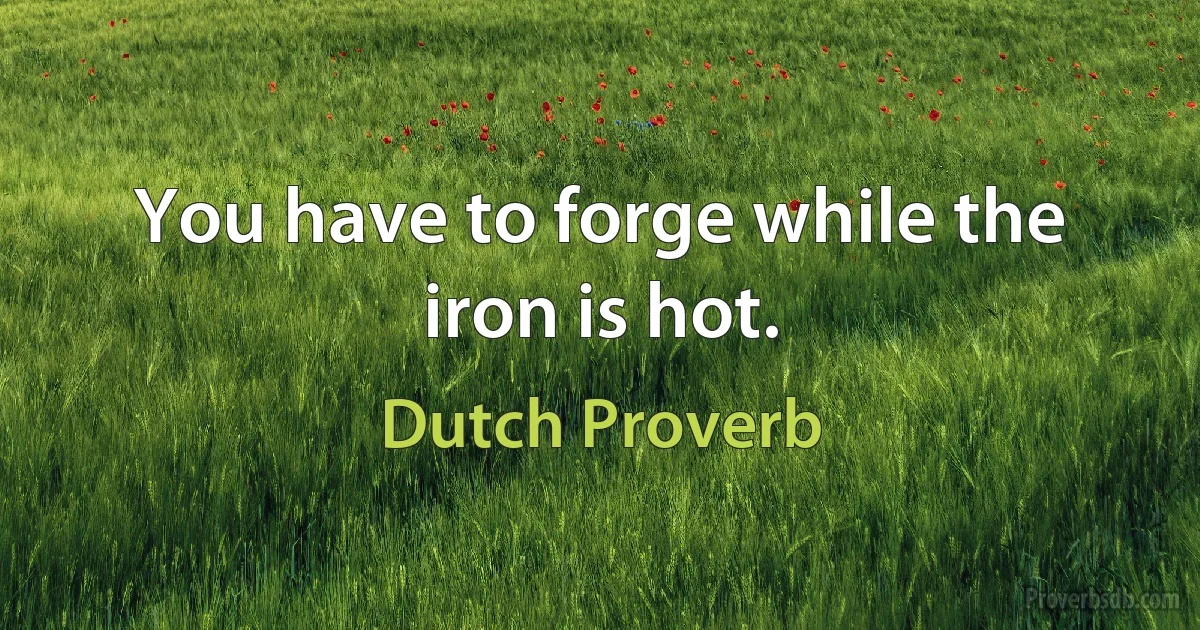 You have to forge while the iron is hot. (Dutch Proverb)