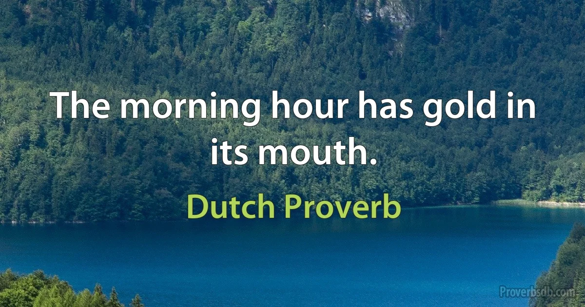 The morning hour has gold in its mouth. (Dutch Proverb)