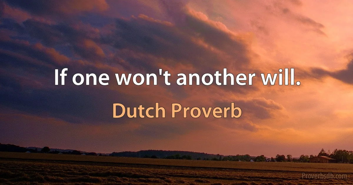 If one won't another will. (Dutch Proverb)