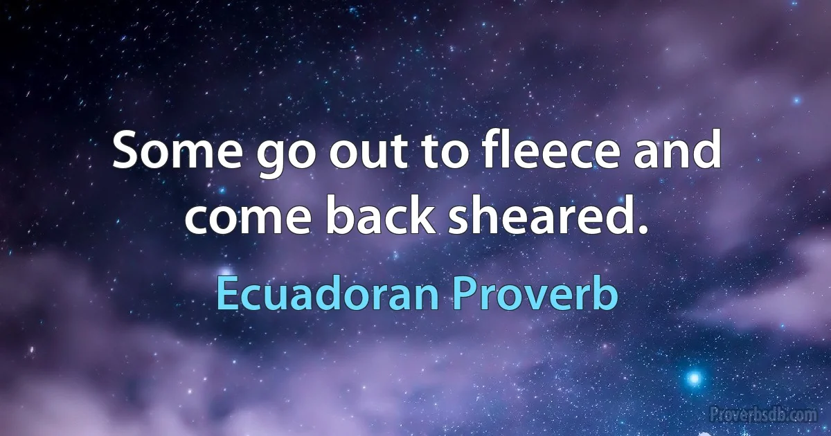 Some go out to fleece and come back sheared. (Ecuadoran Proverb)