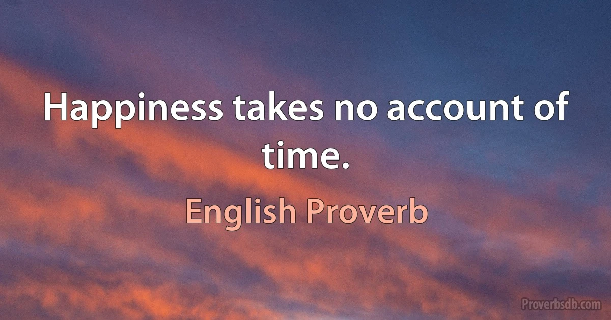 Happiness takes no account of time. (English Proverb)