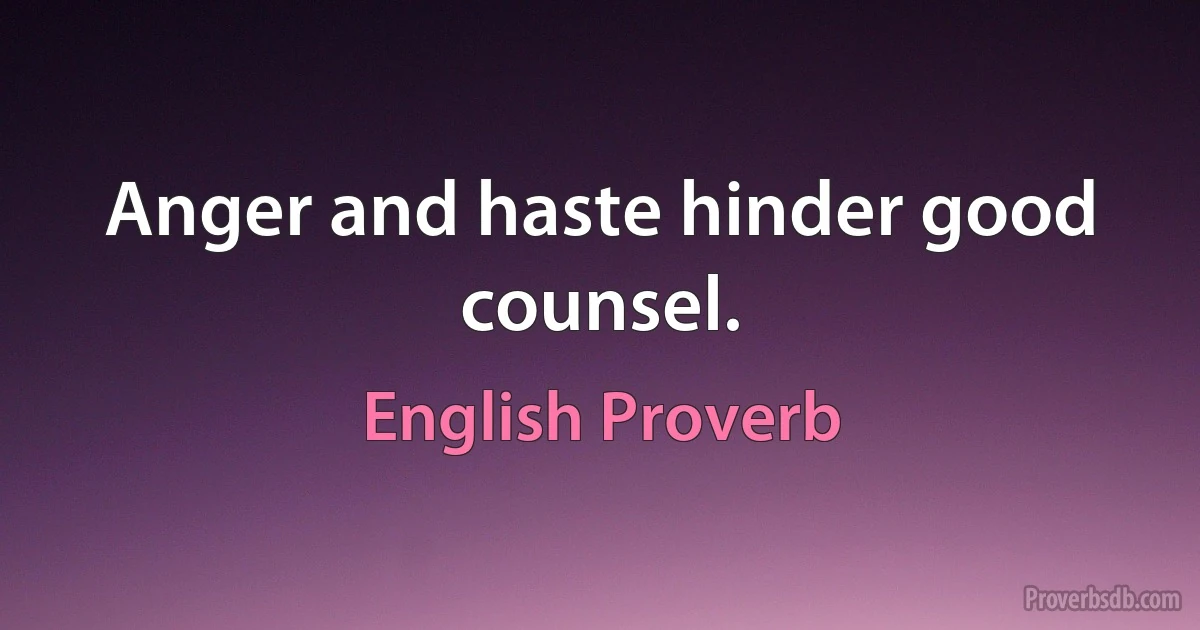 Anger and haste hinder good counsel. (English Proverb)