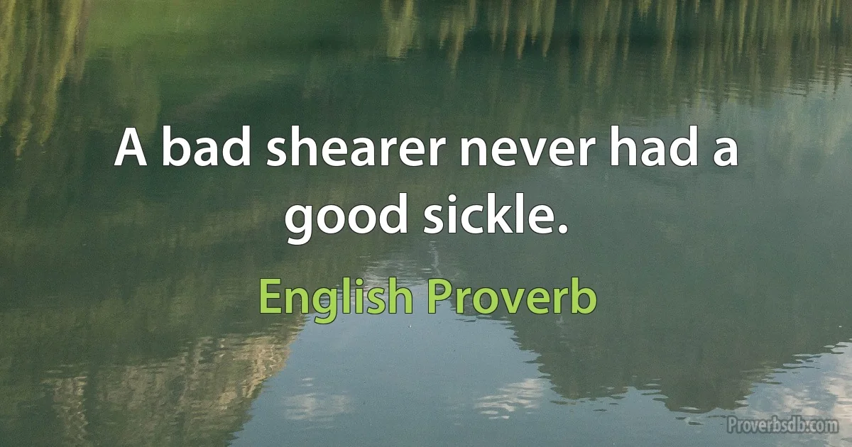 A bad shearer never had a good sickle. (English Proverb)