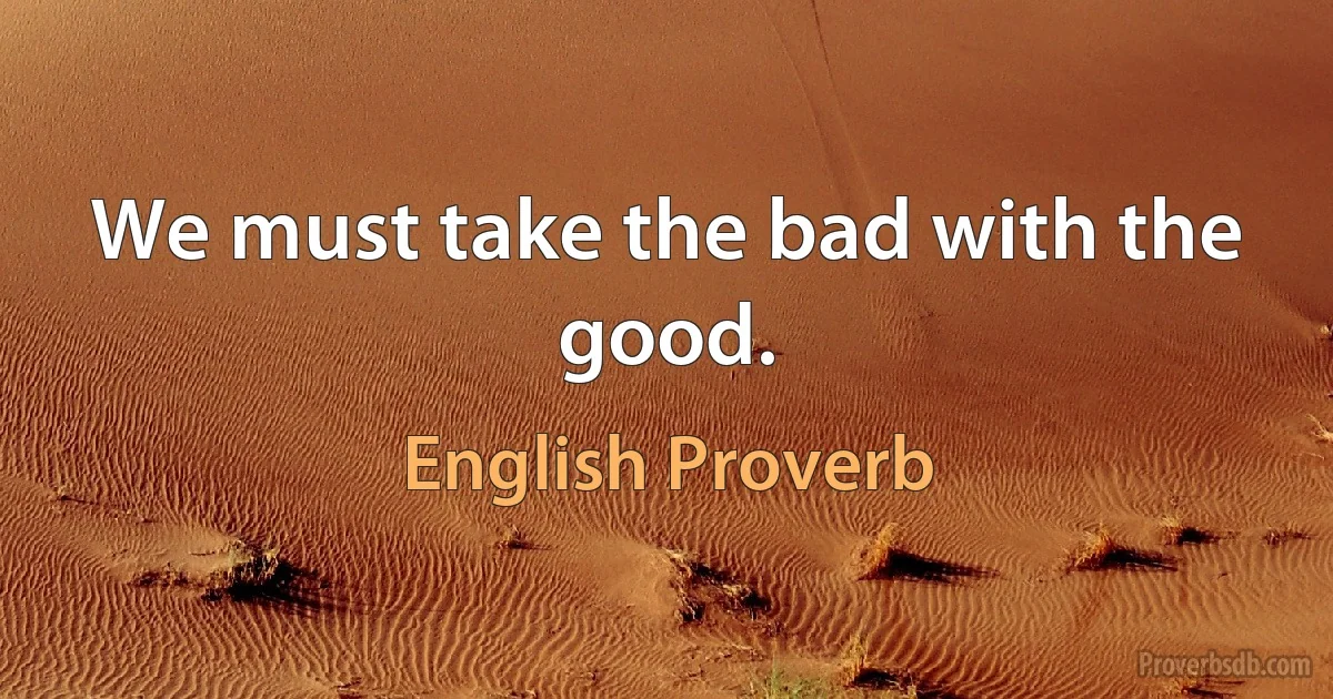 We must take the bad with the good. (English Proverb)