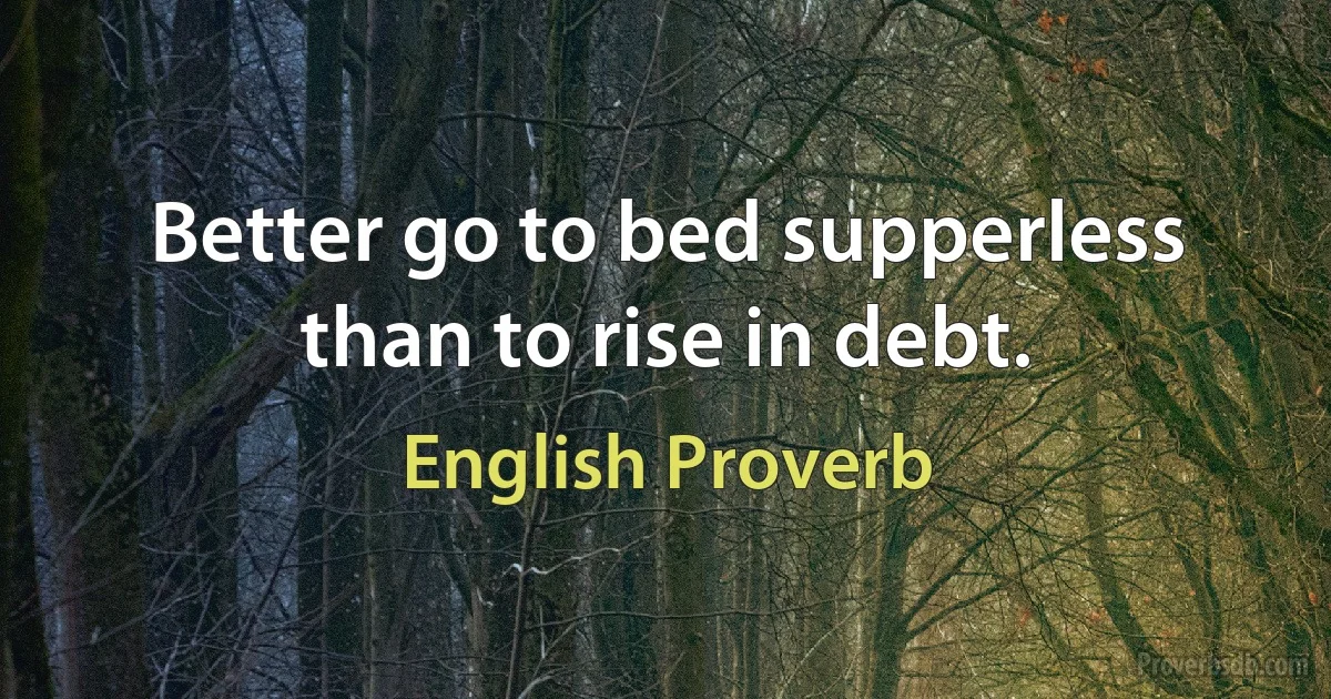 Better go to bed supperless than to rise in debt. (English Proverb)