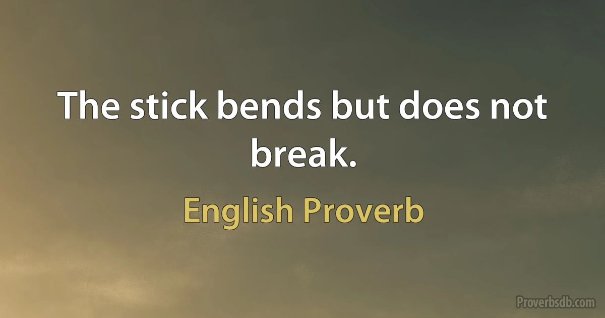 The stick bends but does not break. (English Proverb)