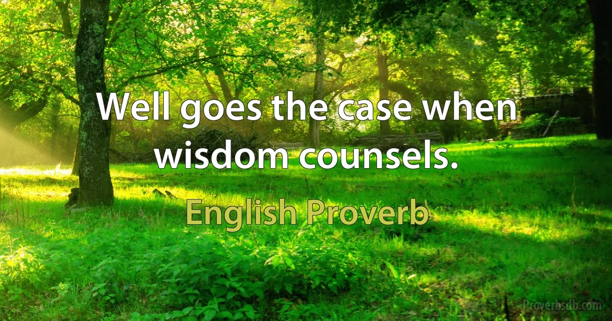 Well goes the case when wisdom counsels. (English Proverb)