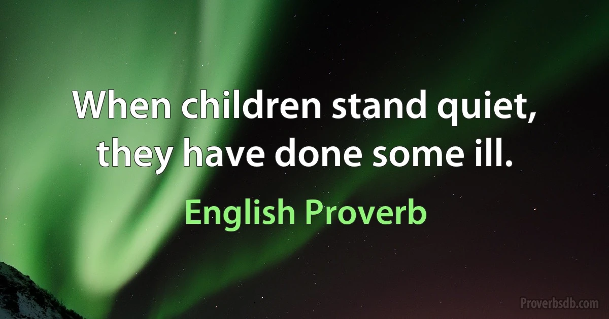 When children stand quiet, they have done some ill. (English Proverb)