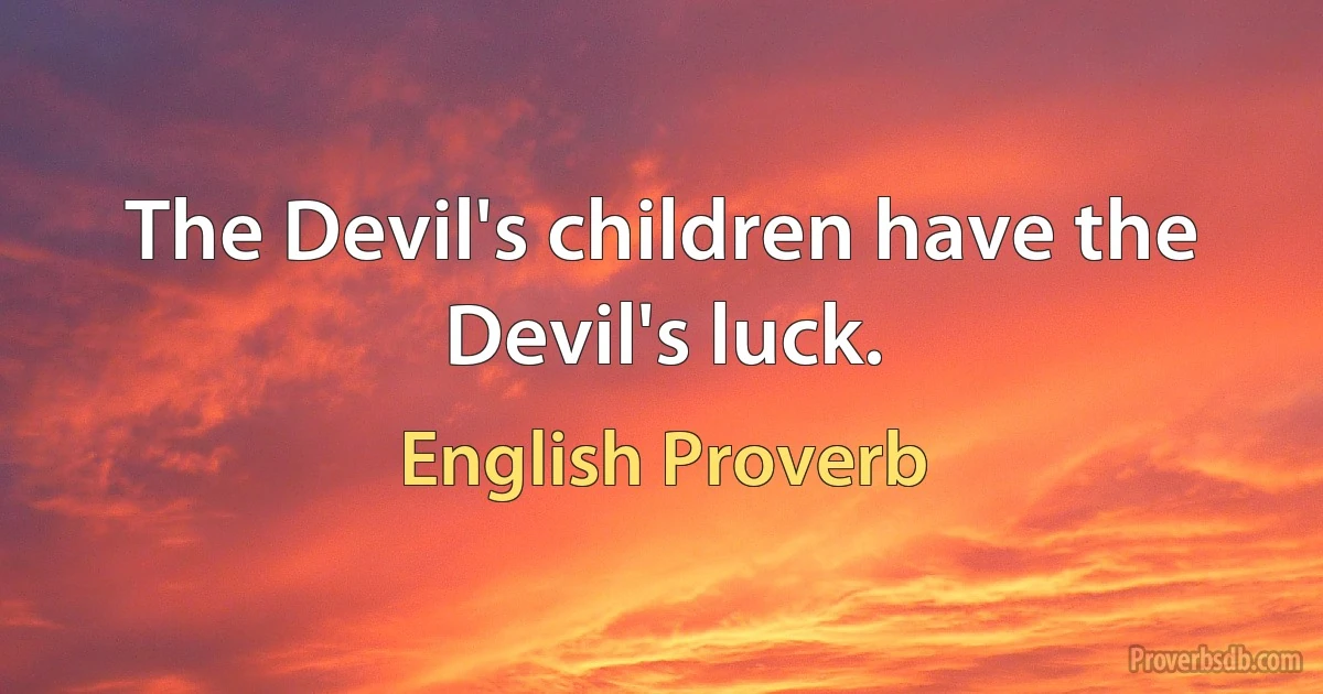 The Devil's children have the Devil's luck. (English Proverb)