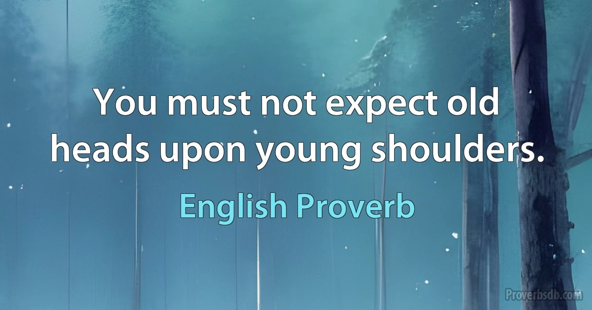 You must not expect old heads upon young shoulders. (English Proverb)