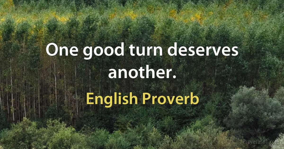 One good turn deserves another. (English Proverb)