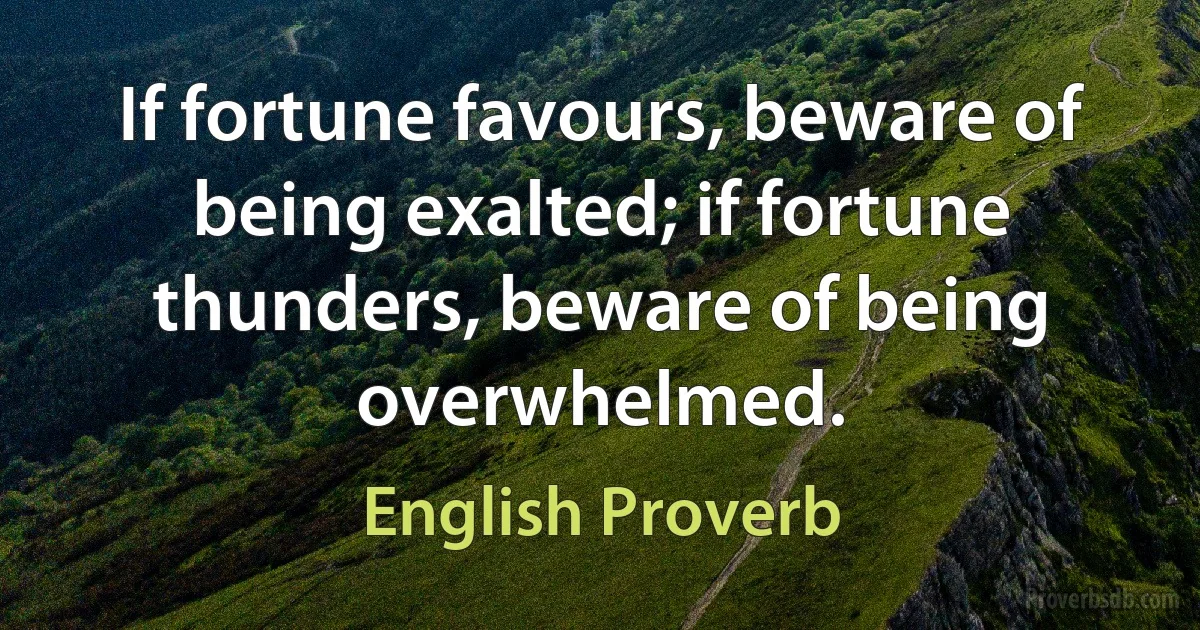 If fortune favours, beware of being exalted; if fortune thunders, beware of being overwhelmed. (English Proverb)