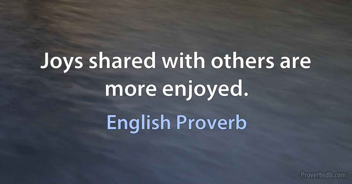 Joys shared with others are more enjoyed. (English Proverb)