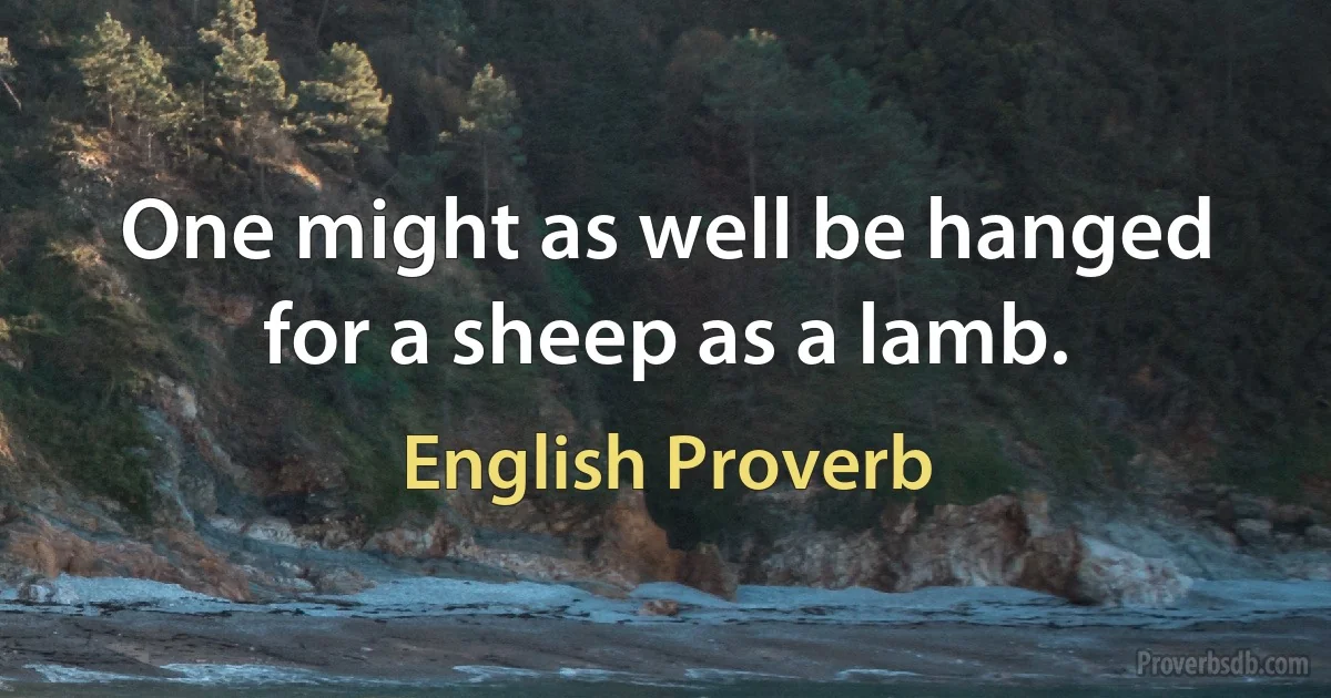 One might as well be hanged for a sheep as a lamb. (English Proverb)