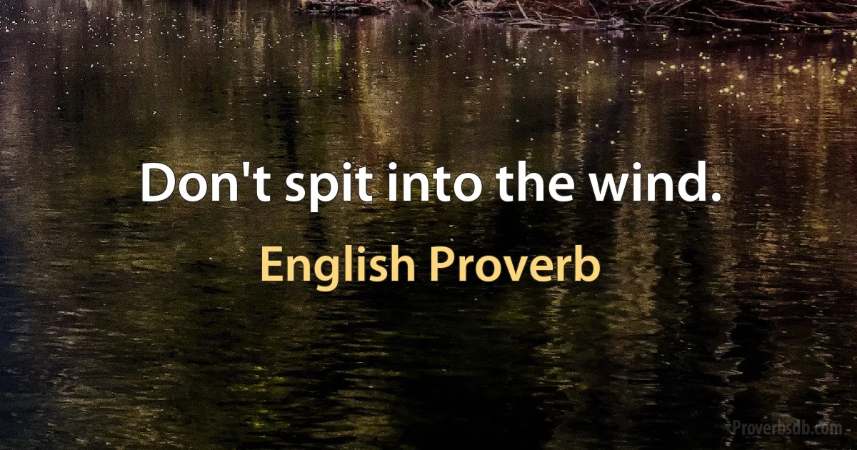 Don't spit into the wind. (English Proverb)