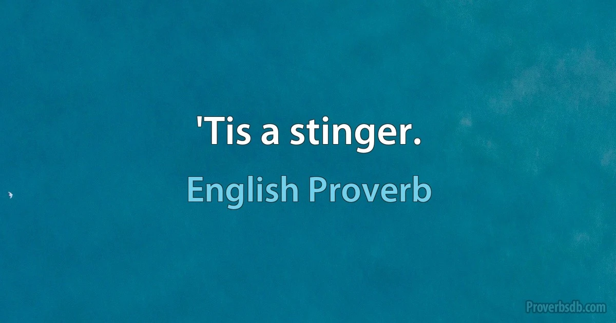 'Tis a stinger. (English Proverb)