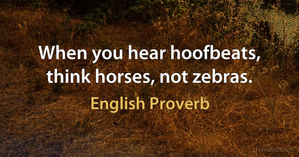 When you hear hoofbeats, think horses, not zebras. (English Proverb)