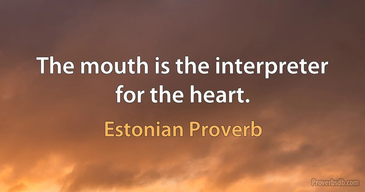 The mouth is the interpreter for the heart. (Estonian Proverb)