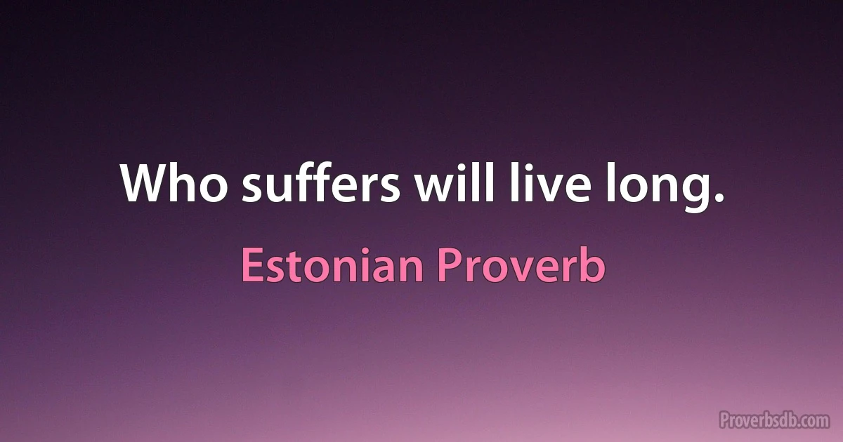 Who suffers will live long. (Estonian Proverb)